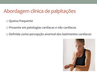 Abordagem clínica de palpitações
 Queixa frequente
 Presente em patologias cardíacas e não cardíacas
 Definida como percepção anormal dos batimentos cardíacos
 