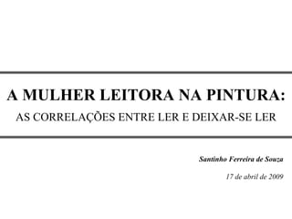 A MULHER LEITORA NA PINTURA:
AS CORRELAÇÕES ENTRE LER E DEIXAR-SE LER


                            Santinho Ferreira de Souza

                                    17 de abril de 2009
 