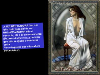  A MULHER MADURA tem um jeito todo especial de ser. MULHER MADURA não é ventania, ela é ar em movimento. Ela possui uma beleza peculiar que não se iguala a nenhuma outra. Pena daqueles que não sabem percebê-las!!!