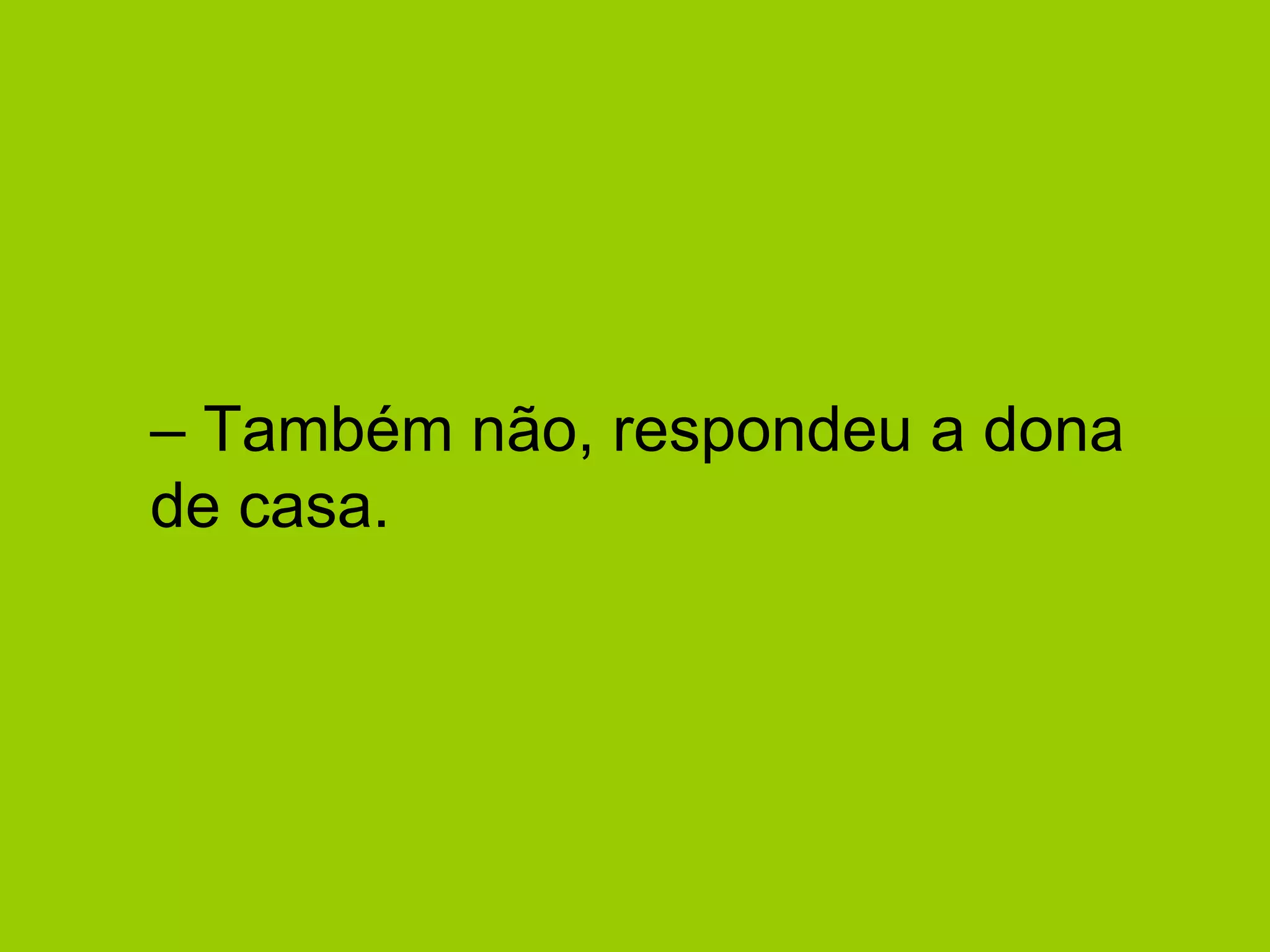 –  Também não, respondeu a dona de casa.  