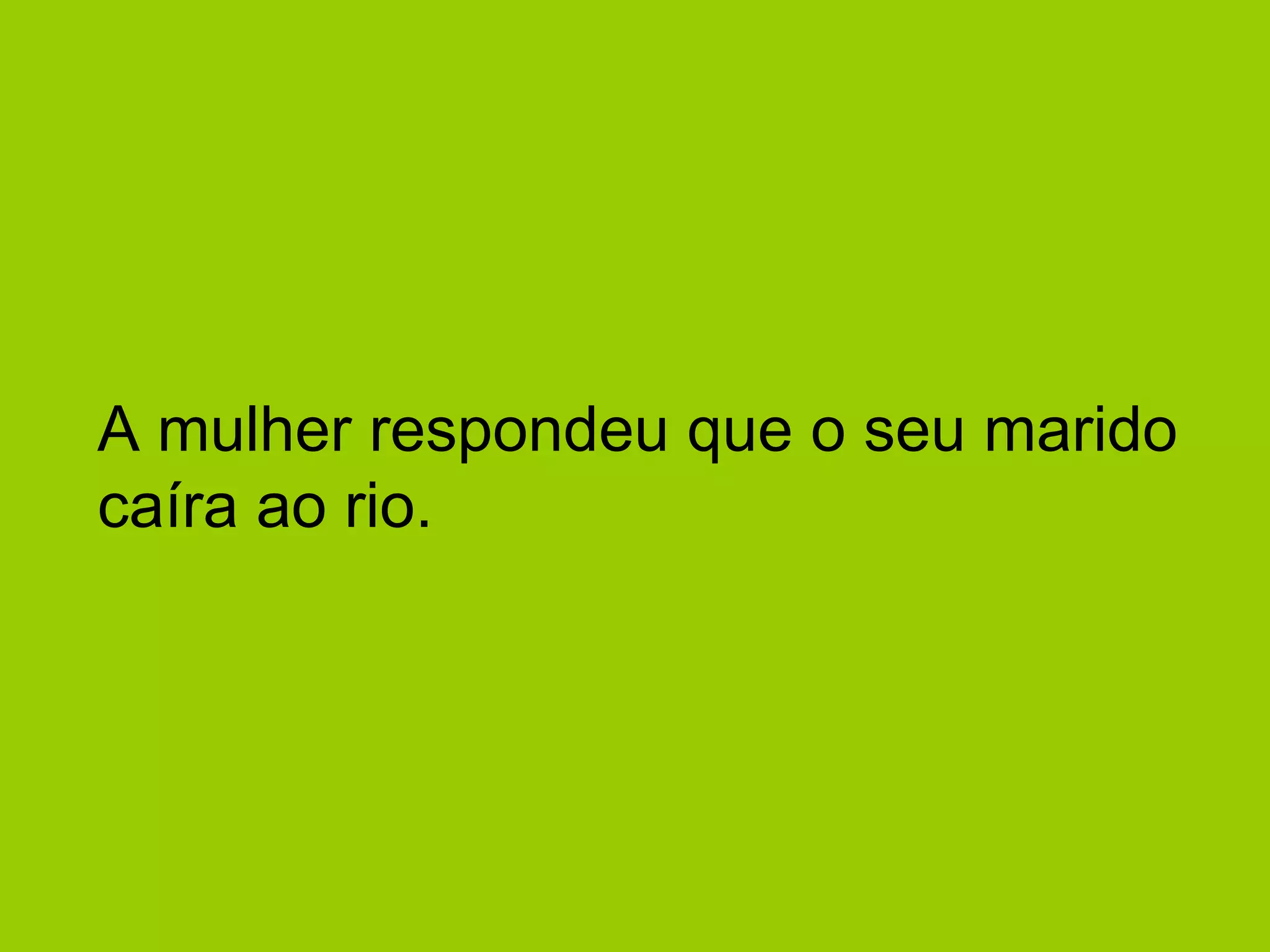 A mulher respondeu que o seu marido caíra ao rio.  