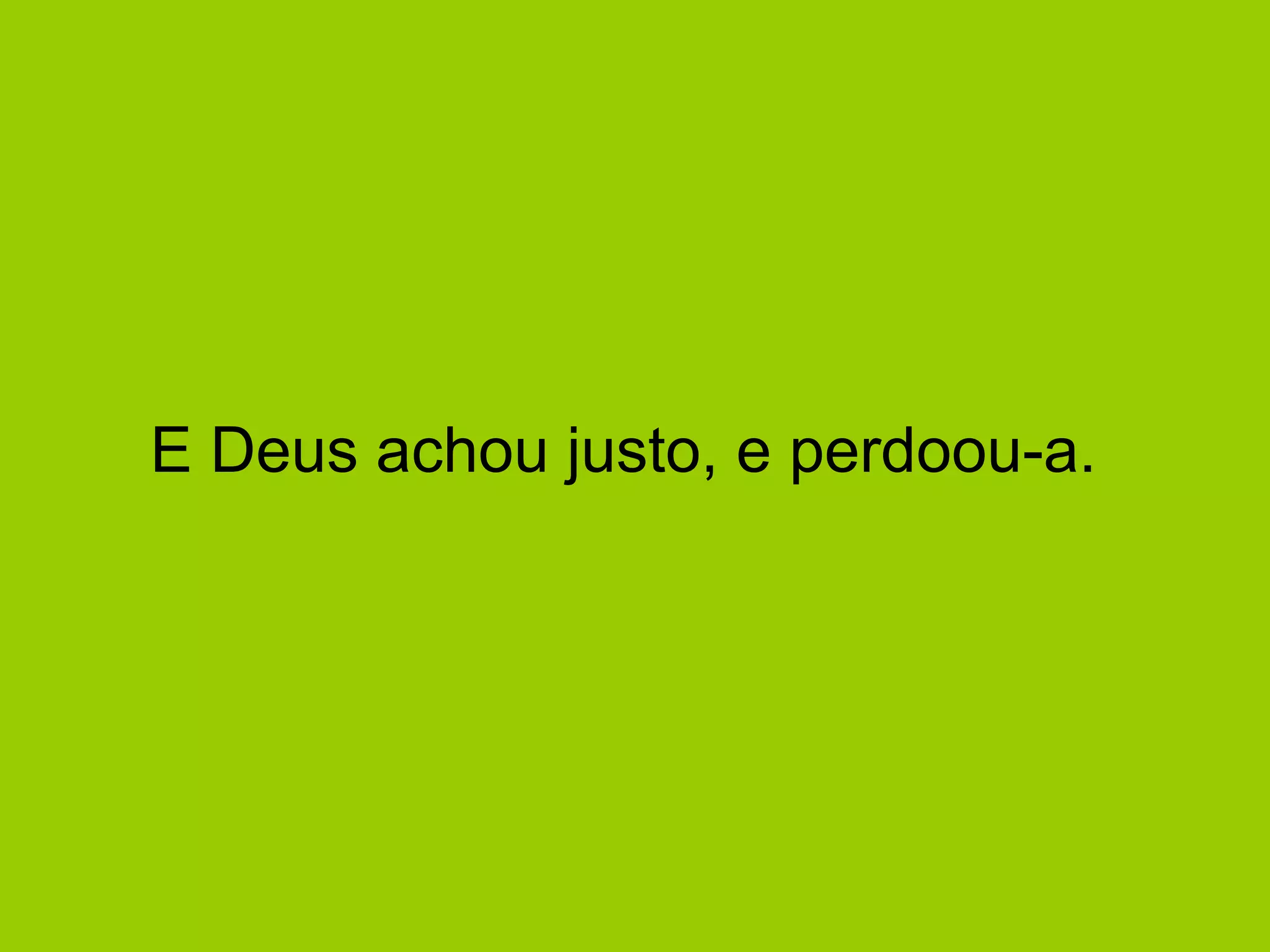 E Deus achou justo, e perdoou-a.  
