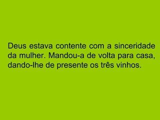 Deus estava contente com a sinceridade da mulher. Mandou-a de volta para casa, dando-lhe de presente os três vinhos. 
