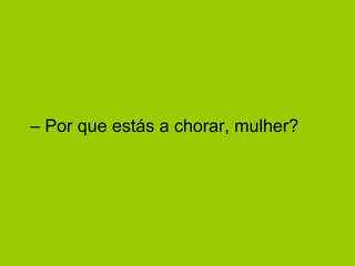 –  Por que estás a chorar, mulher?  