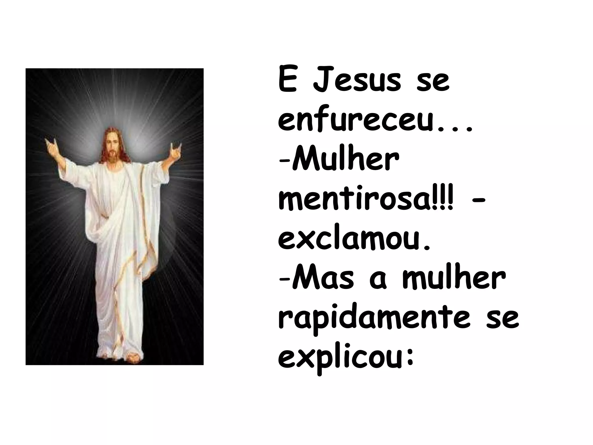 E Jesus se enfureceu... Mulher mentirosa!!! - exclamou.  Mas a mulher rapidamente se explicou: 