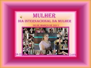 MULHER
  DIA INTERNACIONAL DA MULHER
             08 DE MARÇO DE 2011




04-03-2011                         Luzia
 