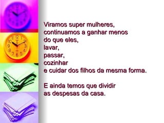 Viramos super mulheres,  continuamos a ganhar menos  do que eles,  lavar,  passar, cozinhar  e cuidar dos filhos da mesma forma.  E ainda temos que dividir  as despesas da casa.  