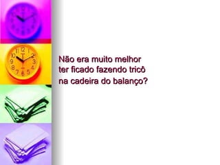 Não era muito melhor  ter ficado fazendo tricô  na cadeira do balanço?   