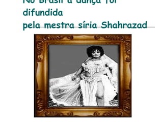 No Brasil a dança foi difundida  pela mestra síria Shahrazad 