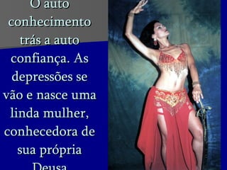 O auto conhecimento trás a auto confiança. As depressões se vão e nasce uma linda mulher, conhecedora de sua própria Deusa 