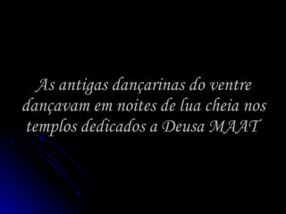 As antigas dançarinas do ventre dançavam em noites de lua cheia nos templos dedicados a Deusa MAAT  