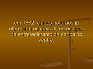 em 1882, clubes noturnos já ofereciam os mais diversos tipos de entretenimento da dança do ventre. 