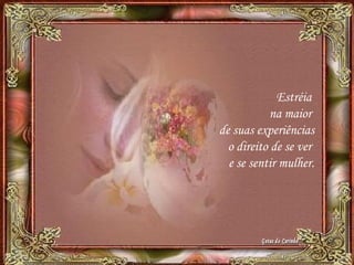 Estréia
na maior
de suas experiências
o direito de se ver
e se sentir mulher.
 