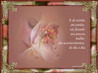 E de estréia
em estréia,
vai ficando
aos poucos,
mulher
dos acontecimentos,
do dia a dia.
 