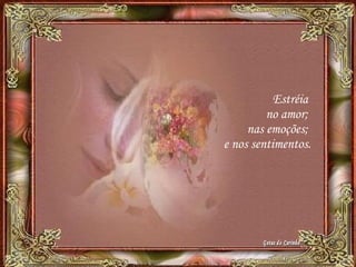 Estréia
no amor;
nas emoções;
e nos sentimentos.
 