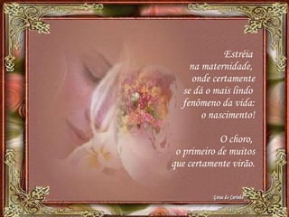 Estréia
na maternidade,
onde certamente
se dá o mais lindo
fenômeno da vida:
o nascimento!
O choro,
o primeiro de muitos
que certamente virão.
 