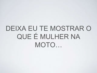 DEIXA EU TE MOSTRAR O
QUE É MULHER NA
MOTO…
 