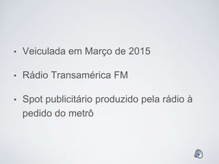 • Veiculada em Março de 2015
• Rádio Transamérica FM
• Spot publicitário produzido pela rádio à
pedido do metrô
 