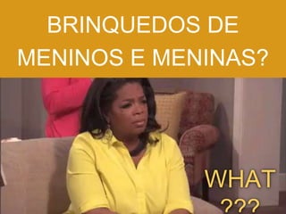 BRINQUEDOS DE
MENINOS E MENINAS?
WHAT
 