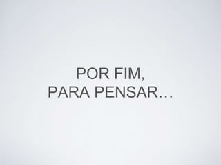 POR FIM,
PARA PENSAR…
 