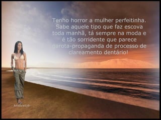 Tenho horror a mulher perfeitinha. Sabe aquele tipo que faz escova toda manhã, tá sempre na moda e é tão sorridente que parece garota-propaganda de processo de clareamento dentário!   