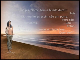 E, só pra piorar, tem a bunda dura!!!  Pois então, mulheres assim são um porre.  Pior: são brochantes.  Sou louco?  Então tá, mas posso provar a minha tese.  Quer ver? 