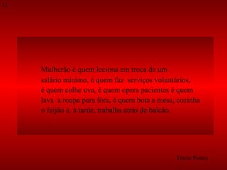 Mulherão é quem leciona em troca de um  salário mínimo, é quem faz  serviços voluntários,  é quem colhe uva, é quem opera pacientes é quem  lava  a roupa para fora, é quem bota a mesa, cozinha  o feijão e, à tarde, trabalha atrás de balcão. Tércio Pontes 11 
