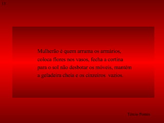 Mulherão é quem arruma os armários,  coloca flores nos vasos, fecha a cortina  para o sol não desbotar os móveis, mantém  a geladeira cheia e os cinzeiros  vazios.  Tércio Pontes 13 