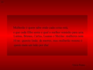 Mulherão é quem sabe onde cada coisa está,  o que cada filho sente e qual o melhor remédio para azia. Lumas, Brunas, Carlas, Luanas e Sheilas: mulheres nota  10 no  quesito linda  de morrer, mas mulherão mesmo é  quem mata um leão por dia!  Tércio Pontes 14 