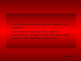 Passe a todas  suas amigas que você  considera um  mulherão...  E aos amigos pra que fique claro o quanto  é  importante que seja dado o devido valor as suas mães, esposas,  irmãs, namoradas, amigas, filhas...  Tércio Pontes 15 