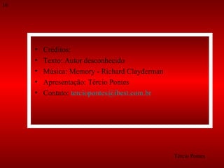 Créditos: Texto: Autor desconhecido Música: Memory - Richard Clayderman Apresentação: Tércio Pontes Contato:  [email_address]   Tércio Pontes 16 