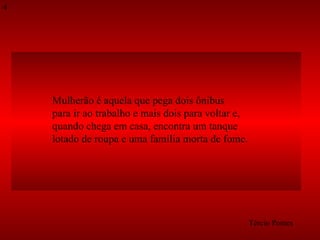 Mulherão é aquela que pega dois ônibus  para ir ao trabalho e mais dois para voltar e,  quando chega em casa, encontra um tanque  lotado de roupa e uma família morta de fome. Tércio Pontes 4 