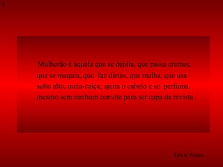 Mulherão é aquela que se depila, que passa cremes,  que se maquia, que  faz dietas, que malha, que usa  salto alto, meia-calça, ajeita o cabelo e se  perfuma,  mesmo sem nenhum convite para ser capa de revista.  Tércio Pontes 8 