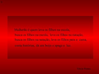Mulherão é quem leva os filhos na escola,  busca os filhos na escola,  leva os filhos na natação,  busca os filhos na natação, leva os filhos para a  cama,  conta histórias,   dá um beijo e apaga a  luz. Tércio Pontes 9 