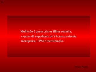 12

Mulherão é quem cria os filhos sozinha,
é quem dá expediente de 8 horas e enfrenta
menopausa, TPM e menstruação.

Tércio Pontes

 