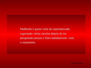 7

Mulherão é quem volta do supermercado
segurando várias sacolas depois de ter
pesquisado preços e feito malabarismo com
o orçamento.

Tércio Pontes

 