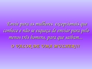 Envie para as mulheres excepcionais que
conhece e não se esqueça de enviar para pelo
menos três homens, para que saibam...
O VALOR DE UMA MULHER!!!

 