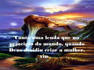 Conta uma lenda que no
principio do mundo, quando
Deus decidiu criar a mulher,
viu .....

 