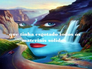 que tinha esgotado todos os
materiais sólidos

 