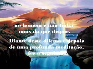 no homem e não tinha
mais do que dispor.
Diante deste dilema e depois
de uma profunda meditação,
fez o seguinte:

 