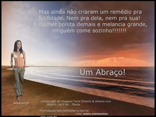 Mas ainda não criaram um remédio pra futilidade. Nem pra dela, nem pra sua!  E mulher bonita demais e melancia grande, ninguém come sozinho!!!!!!!   Um Abraço! Composição de imagens:Terra Dreams & olhares.com  Música: Let it be _ Flauta  Formatação:adsrcatyb@terra.com.br  Site:  www.momentos-pps.com.br   