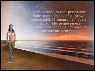 Tenho horror a mulher perfeitinha. Sabe aquele tipo que faz escova toda manhã, tá sempre na moda e é tão sorridente que parece garota-propaganda de processo de clareamento dentário!   