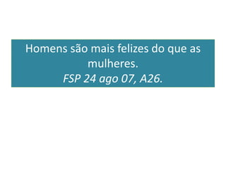 Homens são mais felizes do que as
mulheres.
FSP 24 ago 07, A26.
 
