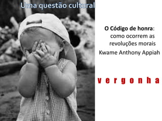 O Código de honra:
como ocorrem as
revoluções morais
Kwame Anthony Appiah
v e r g o n h a
 