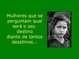 Mulheres que se perguntam qual será o seu  destino diante de tantos desatinos... 