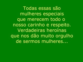 Todas essas são mulheres especiais que merecem todo o  nosso carinho e respeito. Verdadeiras heroínas que nos dão muito orgulho de sermos mulheres... 