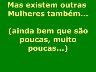 Mas existem outras  Mulheres também... (ainda bem que são poucas, muito poucas...) 