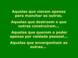 Aquelas que vieram apenas para manchar as outras. Aquelas que destroem o que outras construíram... Aquelas que querem o poder apenas por vaidade pessoal... Aquelas que envergonham as outras...  