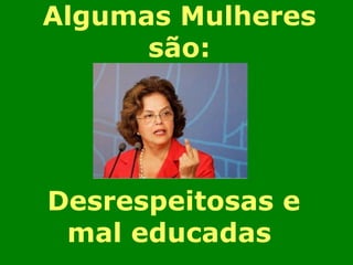 Desrespeitosas e mal educadas  Algumas Mulheres são: 