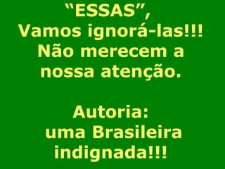 “ ESSAS”,  Vamos ignorá-las!!! Não merecem a nossa atenção. Autoria: uma Brasileira indignada!!! 